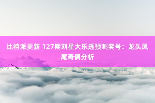 比特派更新 127期刘星大乐透预测奖号：龙头凤尾奇偶分析