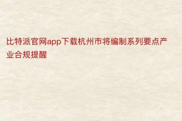 比特派官网app下载杭州市将编制系列要点产业合规提醒