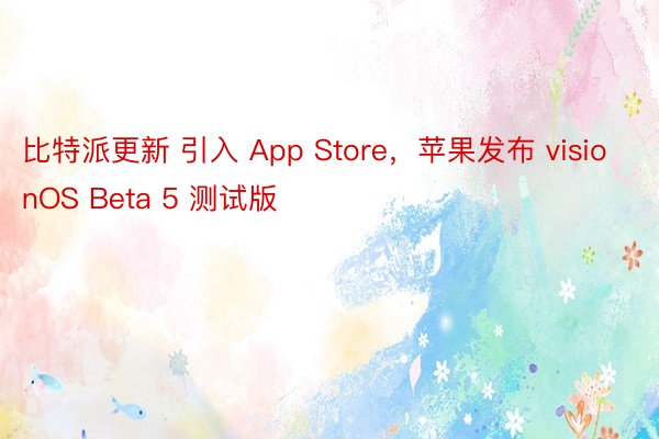 比特派更新 引入 App Store，苹果发布 visionOS Beta 5 测试版
