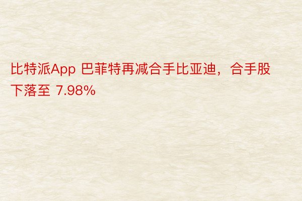比特派App 巴菲特再减合手比亚迪，合手股下落至 7.98%