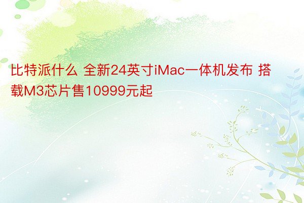 比特派什么 全新24英寸iMac一体机发布 搭载M3芯片售10999元起