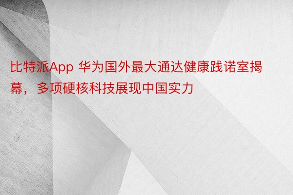 比特派App 华为国外最大通达健康践诺室揭幕，多项硬核科技展现中国实力