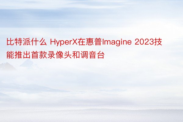 比特派什么 HyperX在惠普Imagine 2023技能推出首款录像头和调音台