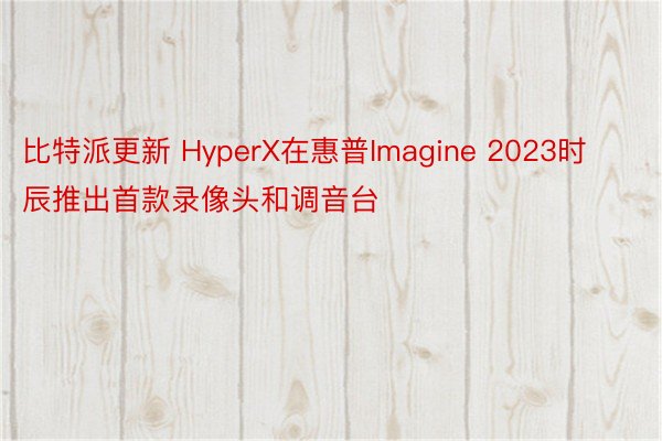 比特派更新 HyperX在惠普Imagine 2023时辰推出首款录像头和调音台