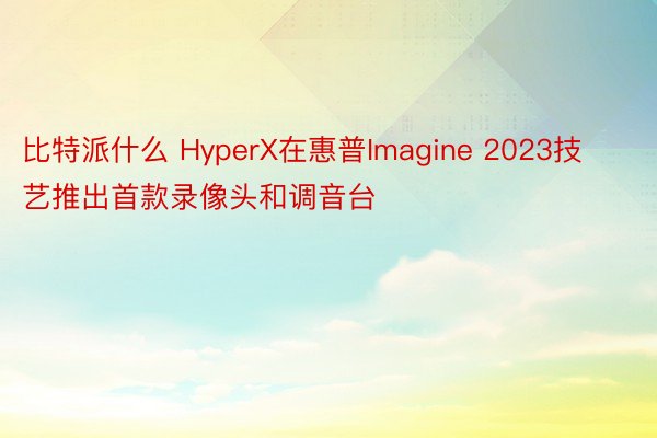 比特派什么 HyperX在惠普Imagine 2023技艺推出首款录像头和调音台
