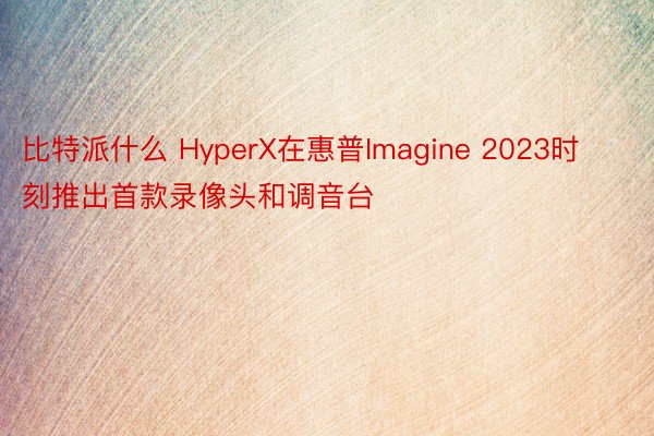 比特派什么 HyperX在惠普Imagine 2023时刻推出首款录像头和调音台