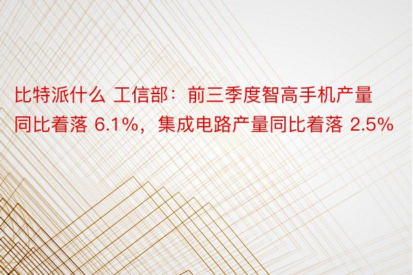比特派什么 工信部：前三季度智高手机产量同比着落 6.1%，集成电路产量同比着落 2.5%