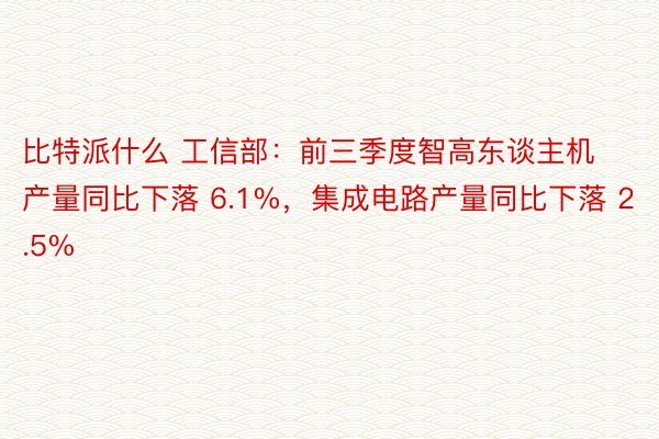 比特派什么 工信部：前三季度智高东谈主机产量同比下落 6.1%，集成电路产量同比下落 2.5%