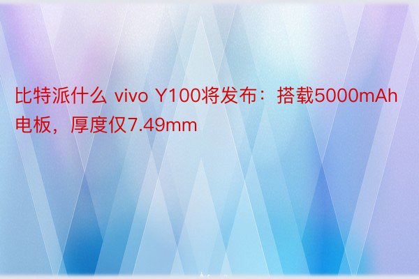 比特派什么 vivo Y100将发布：搭载5000mAh电板，厚度仅7.49mm