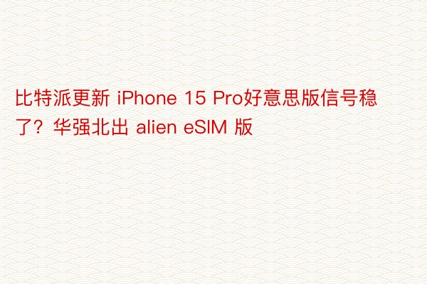 比特派更新 iPhone 15 Pro好意思版信号稳了？华强北出 alien eSIM 版