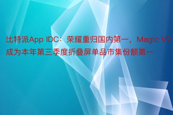比特派App IDC：荣耀重归国内第一，Magic V2成为本年第三季度折叠屏单品市集份额第一