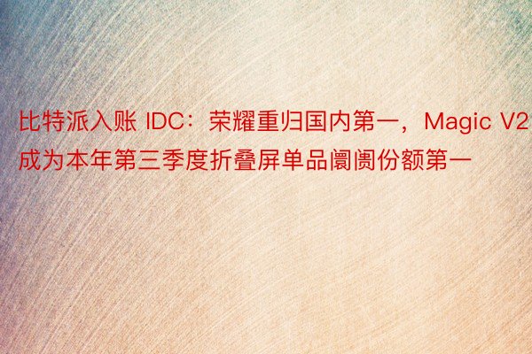比特派入账 IDC：荣耀重归国内第一，Magic V2成为本年第三季度折叠屏单品阛阓份额第一