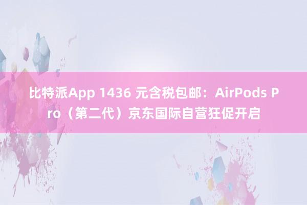 比特派App 1436 元含税包邮：AirPods Pro（第二代）京东国际自营狂促开启