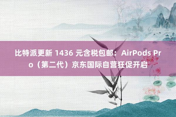 比特派更新 1436 元含税包邮：AirPods Pro（第二代）京东国际自营狂促开启