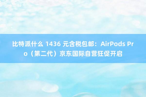 比特派什么 1436 元含税包邮：AirPods Pro（第二代）京东国际自营狂促开启