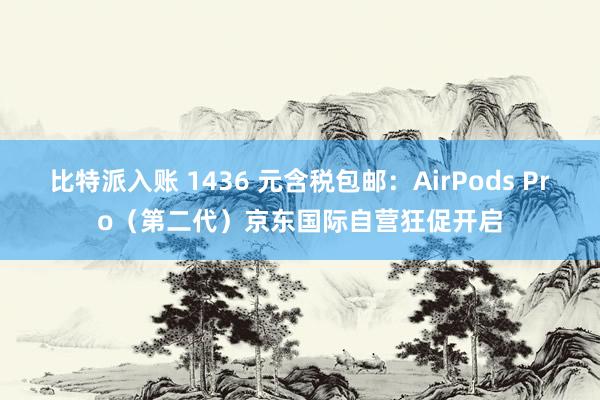 比特派入账 1436 元含税包邮：AirPods Pro（第二代）京东国际自营狂促开启