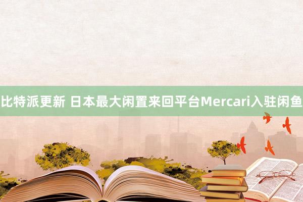 比特派更新 日本最大闲置来回平台Mercari入驻闲鱼