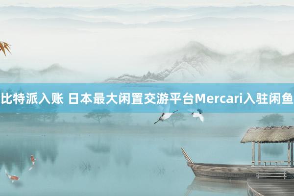 比特派入账 日本最大闲置交游平台Mercari入驻闲鱼