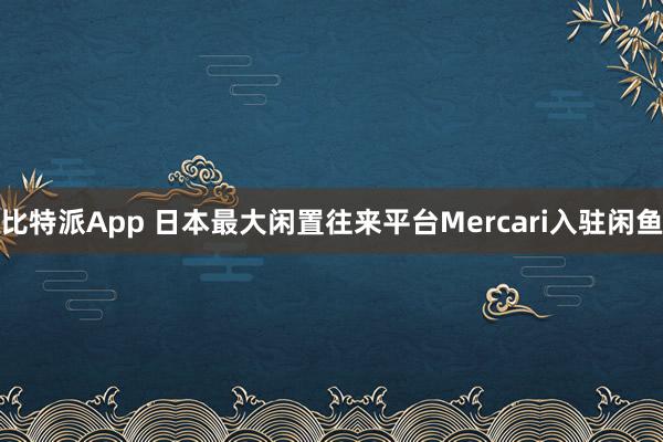 比特派App 日本最大闲置往来平台Mercari入驻闲鱼