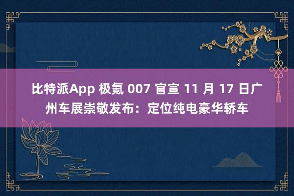 比特派App 极氪 007 官宣 11 月 17 日广州车展崇敬发布：定位纯电豪华轿车