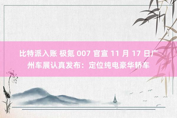 比特派入账 极氪 007 官宣 11 月 17 日广州车展认真发布：定位纯电豪华轿车