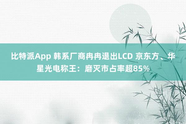 比特派App 韩系厂商冉冉退出LCD 京东方、华星光电称王：磨灭市占率超85%