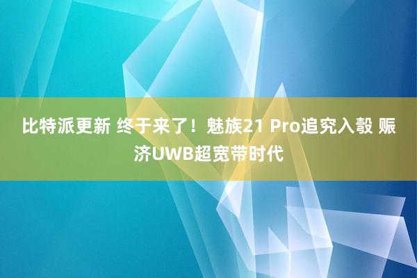 比特派更新 终于来了！魅族21 Pro追究入彀 赈济UWB超宽带时代