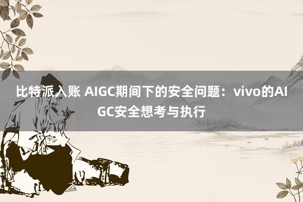 比特派入账 AIGC期间下的安全问题：vivo的AIGC安全想考与执行