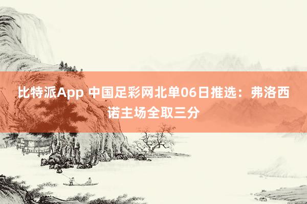 比特派App 中国足彩网北单06日推选：弗洛西诺主场全取三分