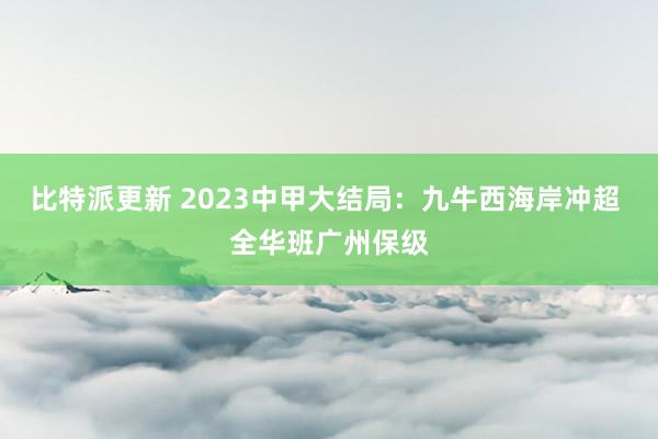 比特派更新 2023中甲大结局：九牛西海岸冲超 全华班广州保级