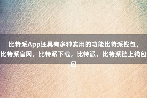 比特派App还具有多种实用的功能比特派钱包，比特派官网，比特派下载，比特派，比特派链上钱包