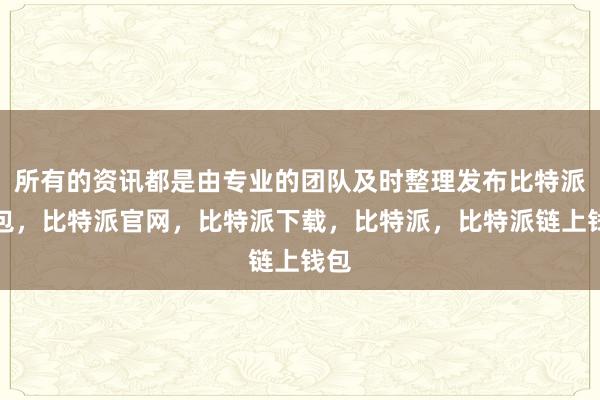 所有的资讯都是由专业的团队及时整理发布比特派钱包，比特派官网，比特派下载，比特派，比特派链上钱包