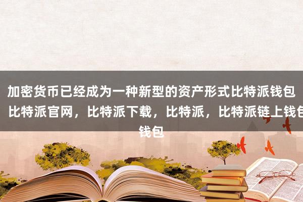 加密货币已经成为一种新型的资产形式比特派钱包，比特派官网，比特派下载，比特派，比特派链上钱包