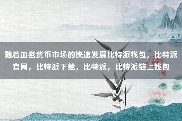 随着加密货币市场的快速发展比特派钱包，比特派官网，比特派下载，比特派，比特派链上钱包