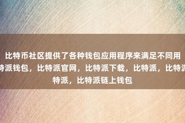 比特币社区提供了各种钱包应用程序来满足不同用户需求比特派钱包，比特派官网，比特派下载，比特派，比特派链上钱包