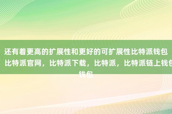 还有着更高的扩展性和更好的可扩展性比特派钱包，比特派官网，比特派下载，比特派，比特派链上钱包