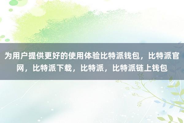 为用户提供更好的使用体验比特派钱包，比特派官网，比特派下载，比特派，比特派链上钱包