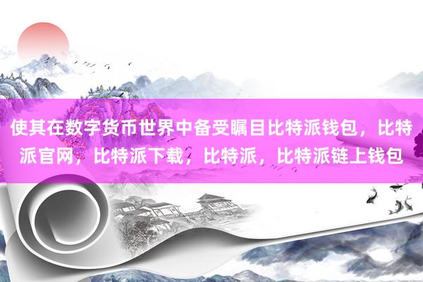 使其在数字货币世界中备受瞩目比特派钱包，比特派官网，比特派下载，比特派，比特派链上钱包