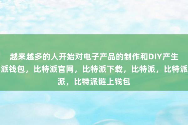 越来越多的人开始对电子产品的制作和DIY产生兴趣比特派钱包，比特派官网，比特派下载，比特派，比特派链上钱包