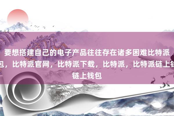 要想搭建自己的电子产品往往存在诸多困难比特派钱包，比特派官网，比特派下载，比特派，比特派链上钱包