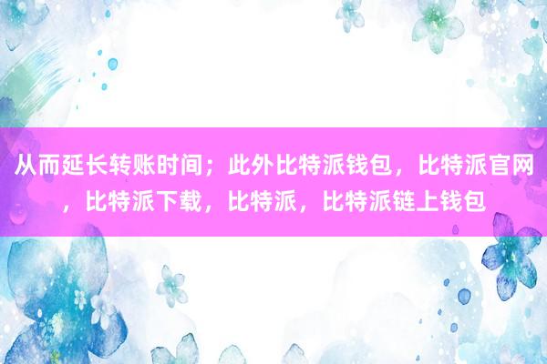 从而延长转账时间；此外比特派钱包，比特派官网，比特派下载，比特派，比特派链上钱包