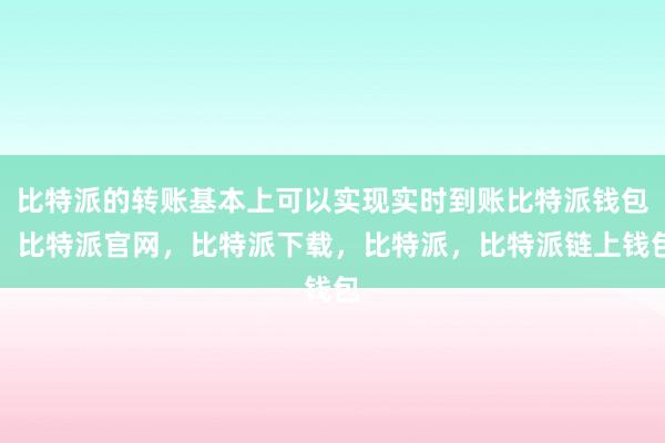 比特派的转账基本上可以实现实时到账比特派钱包，比特派官网，比特派下载，比特派，比特派链上钱包