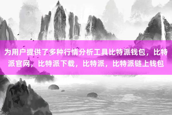 为用户提供了多种行情分析工具比特派钱包，比特派官网，比特派下载，比特派，比特派链上钱包