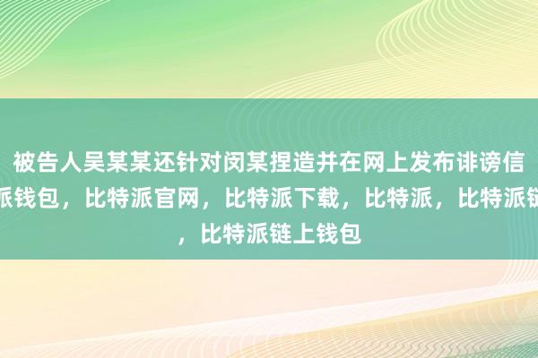 被告人吴某某还针对闵某捏造并在网上发布诽谤信息比特派钱包，比特派官网，比特派下载，比特派，比特派链上钱包