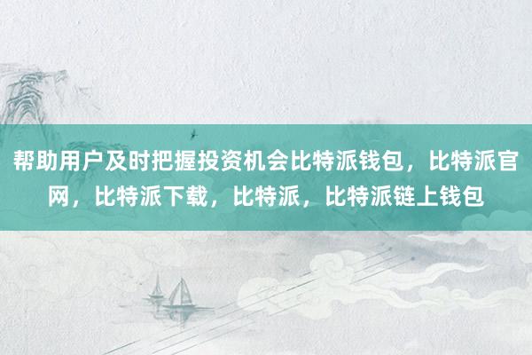 帮助用户及时把握投资机会比特派钱包，比特派官网，比特派下载，比特派，比特派链上钱包