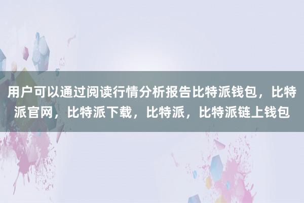 用户可以通过阅读行情分析报告比特派钱包，比特派官网，比特派下载，比特派，比特派链上钱包