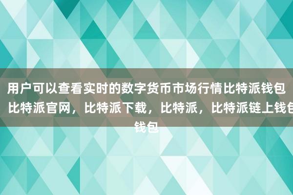 用户可以查看实时的数字货币市场行情比特派钱包，比特派官网，比特派下载，比特派，比特派链上钱包