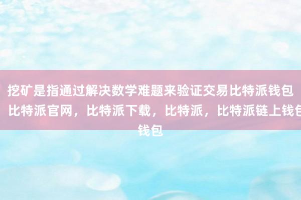 挖矿是指通过解决数学难题来验证交易比特派钱包，比特派官网，比特派下载，比特派，比特派链上钱包