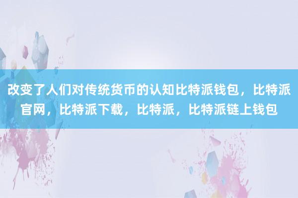 改变了人们对传统货币的认知比特派钱包，比特派官网，比特派下载，比特派，比特派链上钱包