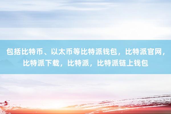 包括比特币、以太币等比特派钱包，比特派官网，比特派下载，比特派，比特派链上钱包